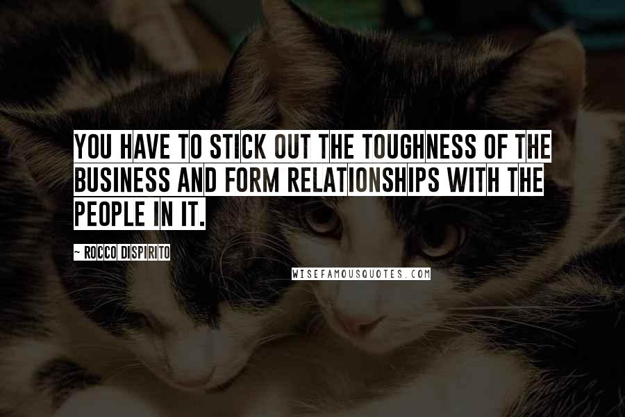 Rocco DiSpirito Quotes: You have to stick out the toughness of the business and form relationships with the people in it.