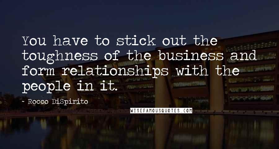 Rocco DiSpirito Quotes: You have to stick out the toughness of the business and form relationships with the people in it.