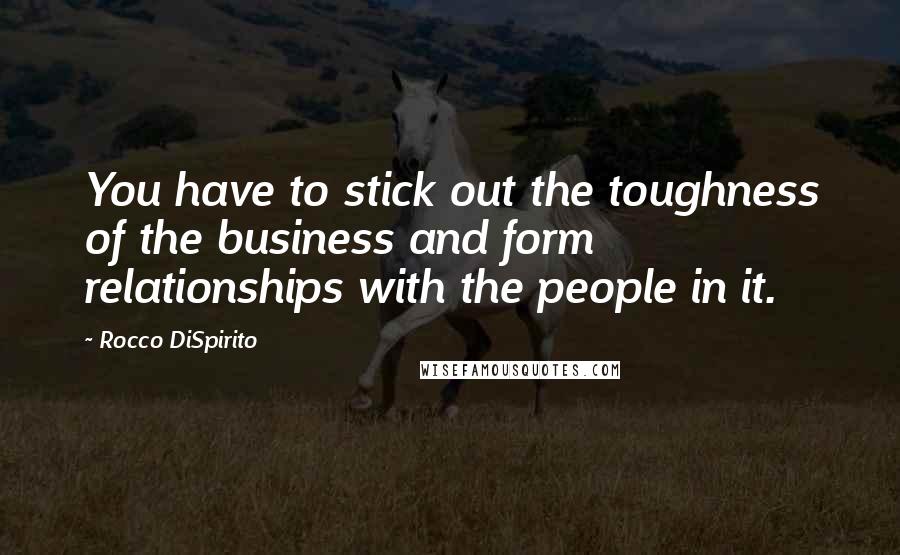 Rocco DiSpirito Quotes: You have to stick out the toughness of the business and form relationships with the people in it.