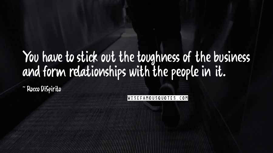 Rocco DiSpirito Quotes: You have to stick out the toughness of the business and form relationships with the people in it.