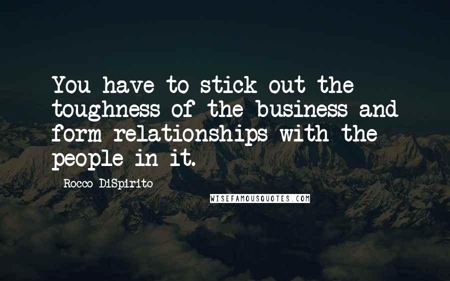 Rocco DiSpirito Quotes: You have to stick out the toughness of the business and form relationships with the people in it.