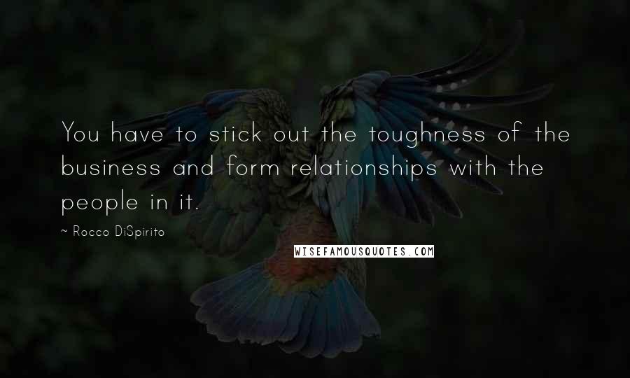 Rocco DiSpirito Quotes: You have to stick out the toughness of the business and form relationships with the people in it.