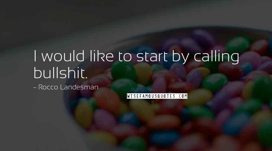 Rocco Landesman Quotes: I would like to start by calling bullshit.