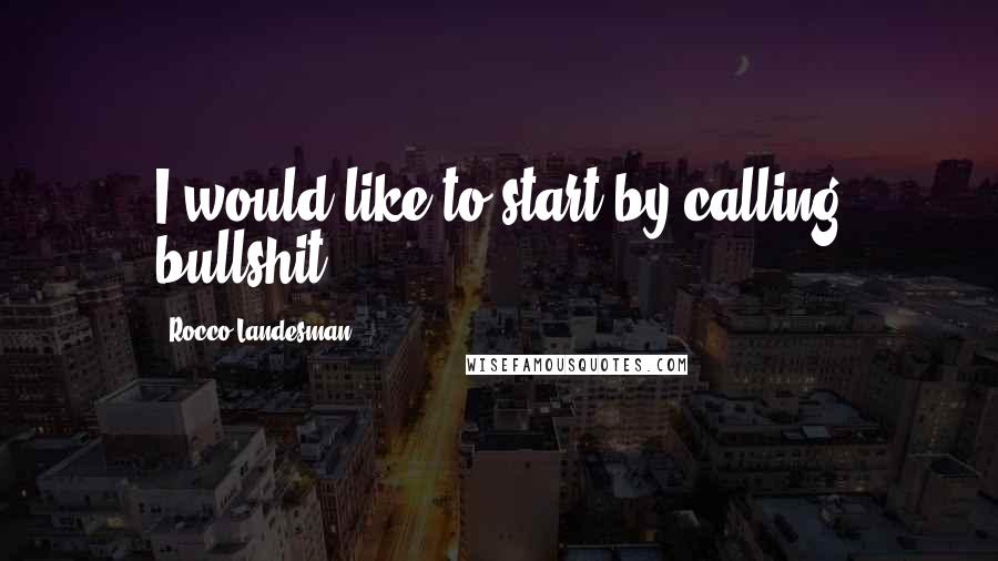 Rocco Landesman Quotes: I would like to start by calling bullshit.