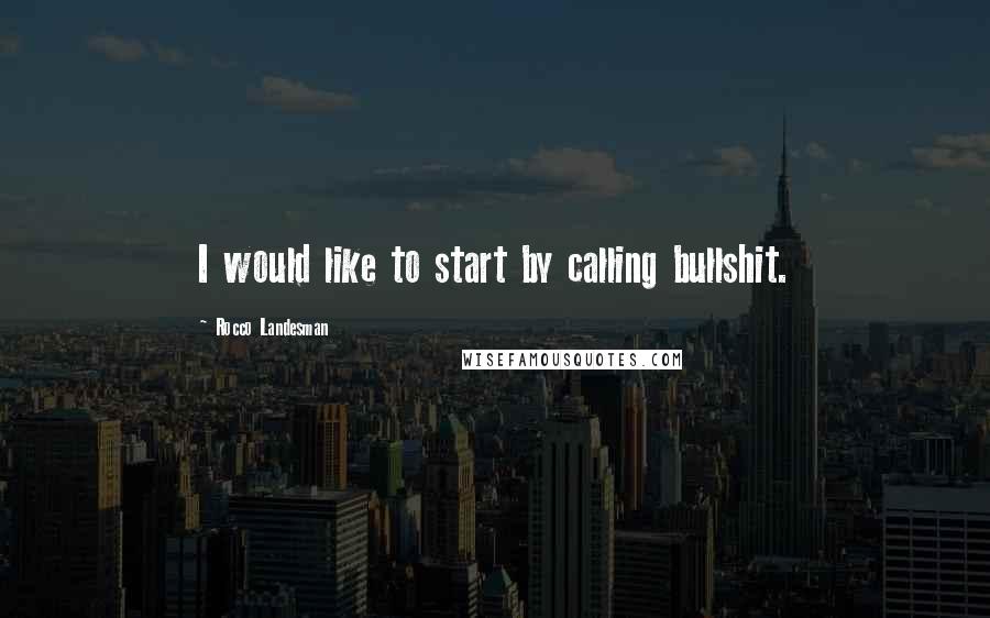 Rocco Landesman Quotes: I would like to start by calling bullshit.