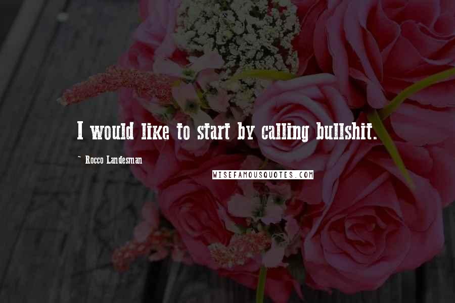 Rocco Landesman Quotes: I would like to start by calling bullshit.