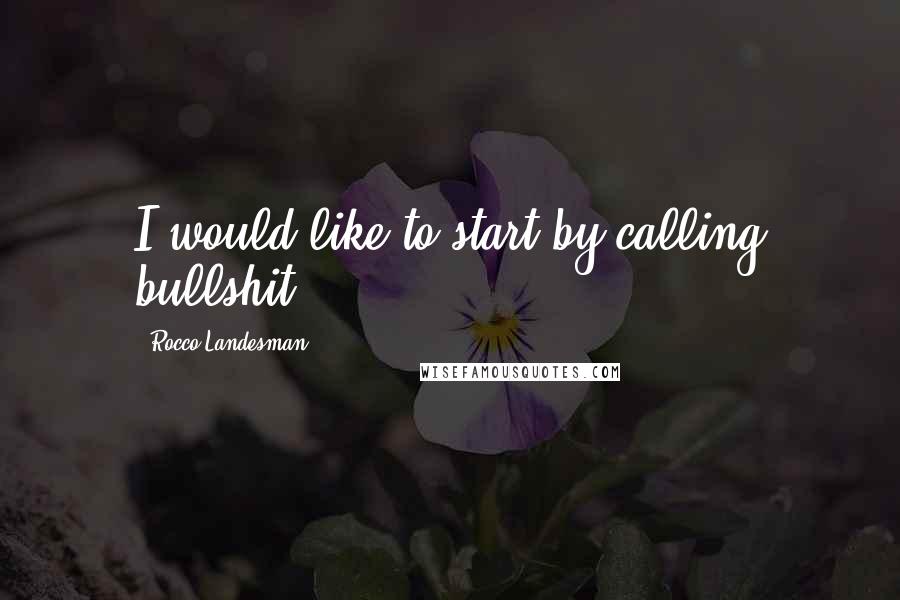 Rocco Landesman Quotes: I would like to start by calling bullshit.