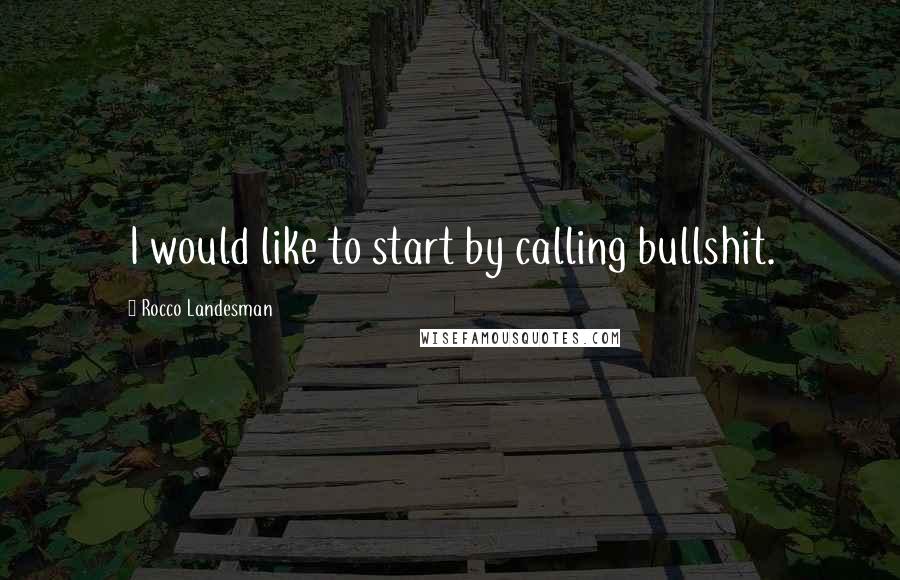 Rocco Landesman Quotes: I would like to start by calling bullshit.