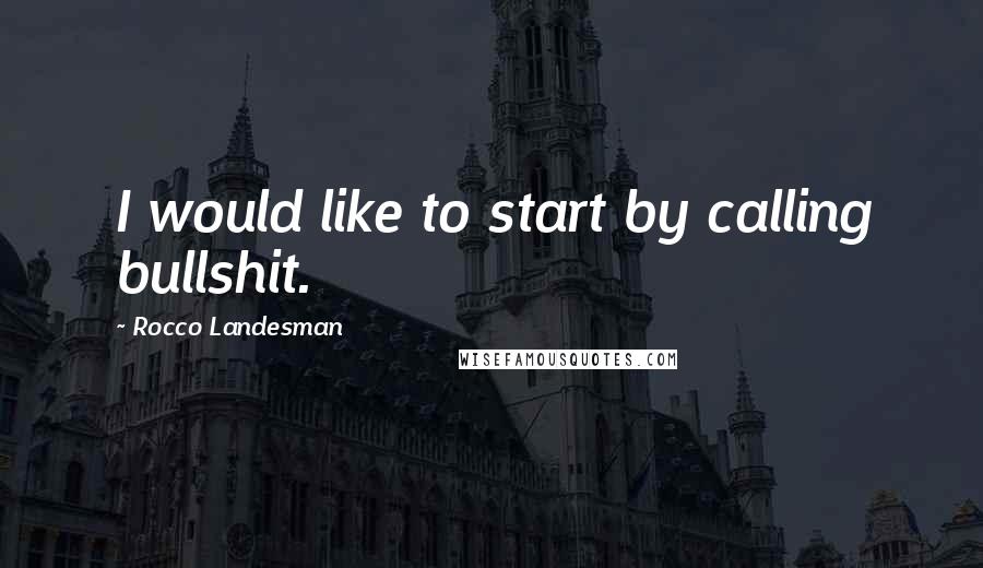 Rocco Landesman Quotes: I would like to start by calling bullshit.
