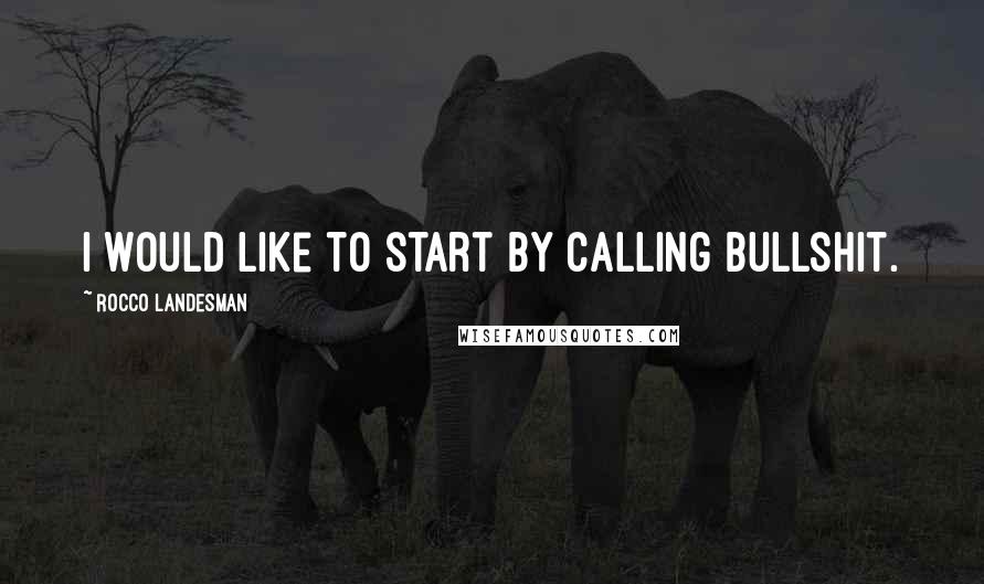 Rocco Landesman Quotes: I would like to start by calling bullshit.