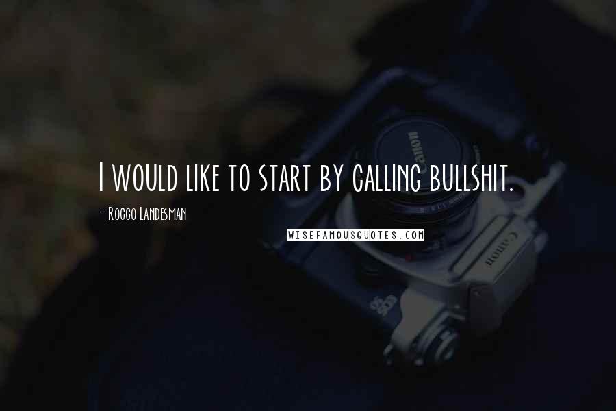 Rocco Landesman Quotes: I would like to start by calling bullshit.