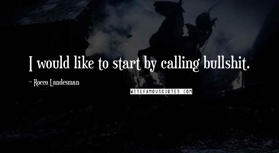 Rocco Landesman Quotes: I would like to start by calling bullshit.