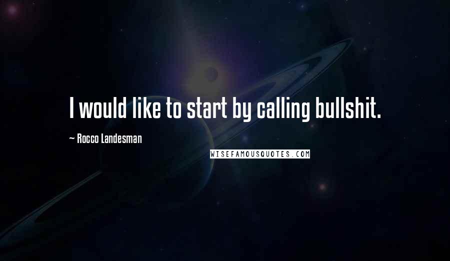 Rocco Landesman Quotes: I would like to start by calling bullshit.