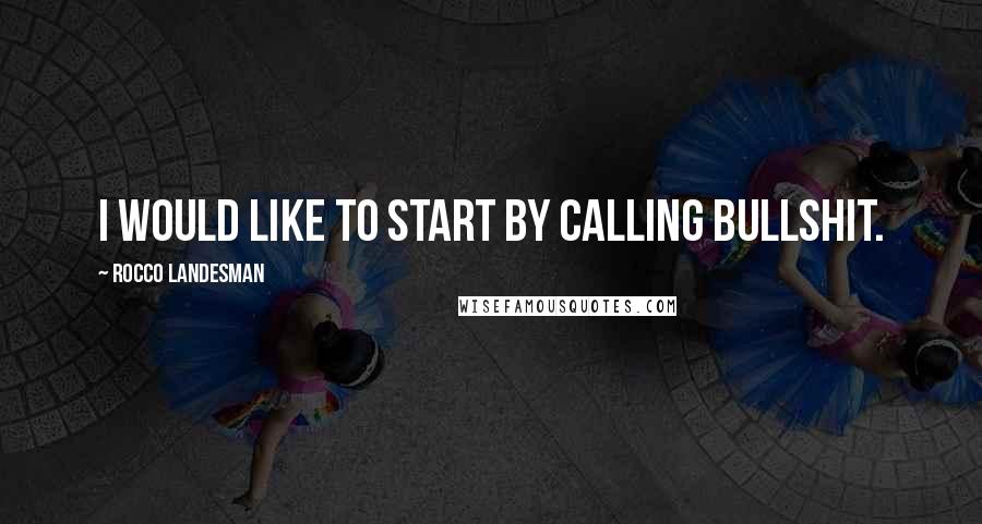 Rocco Landesman Quotes: I would like to start by calling bullshit.