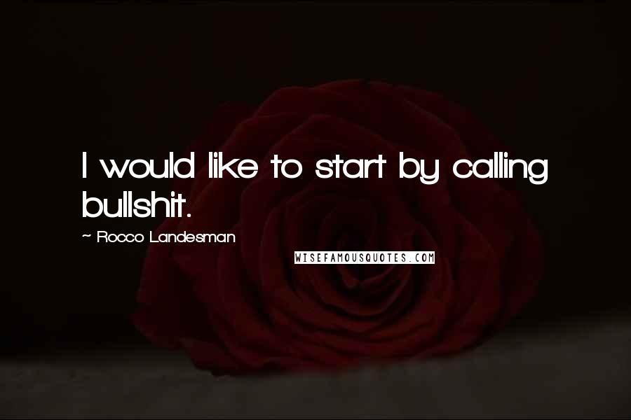 Rocco Landesman Quotes: I would like to start by calling bullshit.