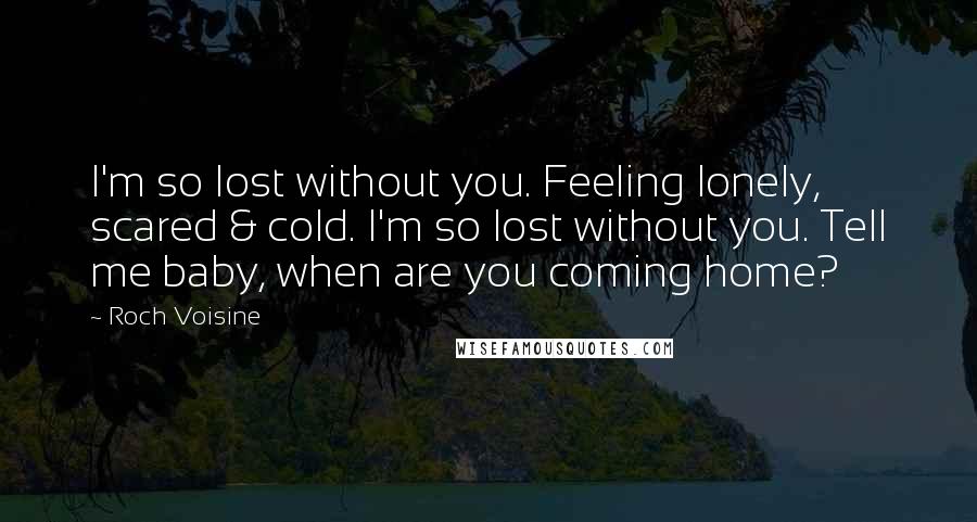 Roch Voisine Quotes: I'm so lost without you. Feeling lonely, scared & cold. I'm so lost without you. Tell me baby, when are you coming home?