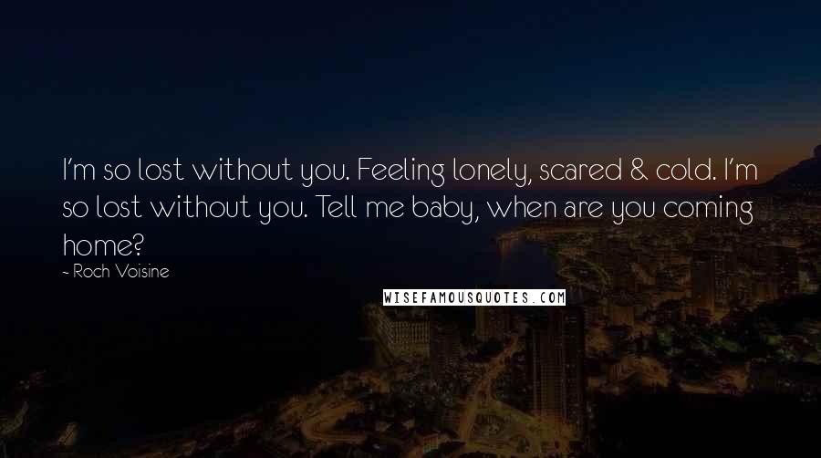 Roch Voisine Quotes: I'm so lost without you. Feeling lonely, scared & cold. I'm so lost without you. Tell me baby, when are you coming home?