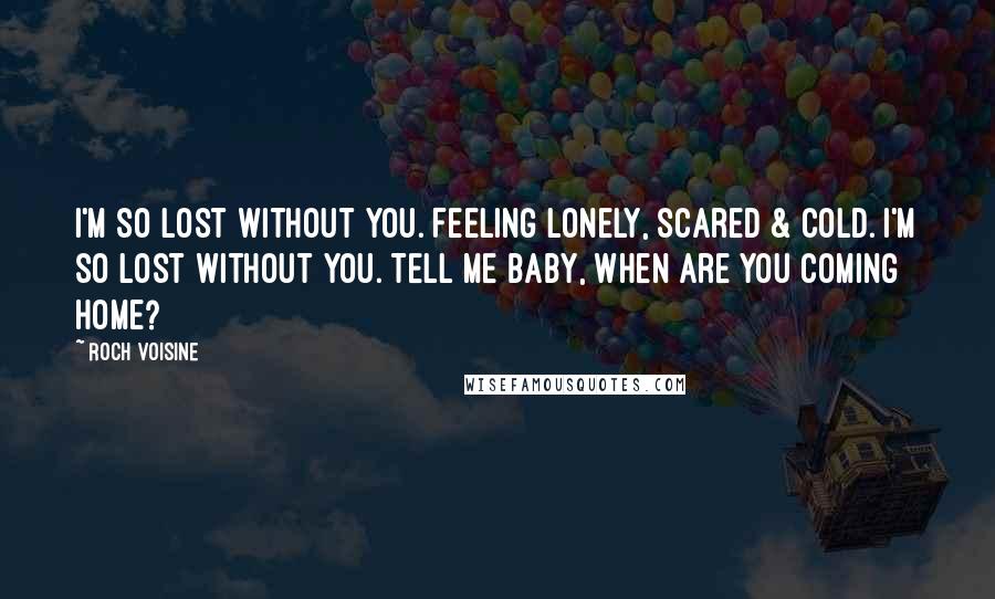 Roch Voisine Quotes: I'm so lost without you. Feeling lonely, scared & cold. I'm so lost without you. Tell me baby, when are you coming home?