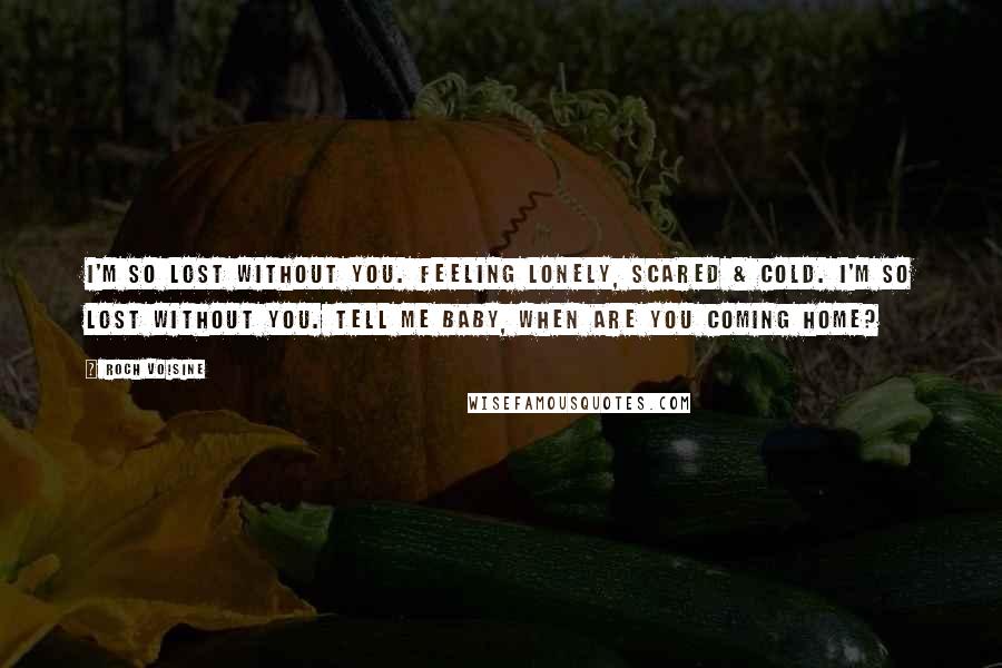 Roch Voisine Quotes: I'm so lost without you. Feeling lonely, scared & cold. I'm so lost without you. Tell me baby, when are you coming home?