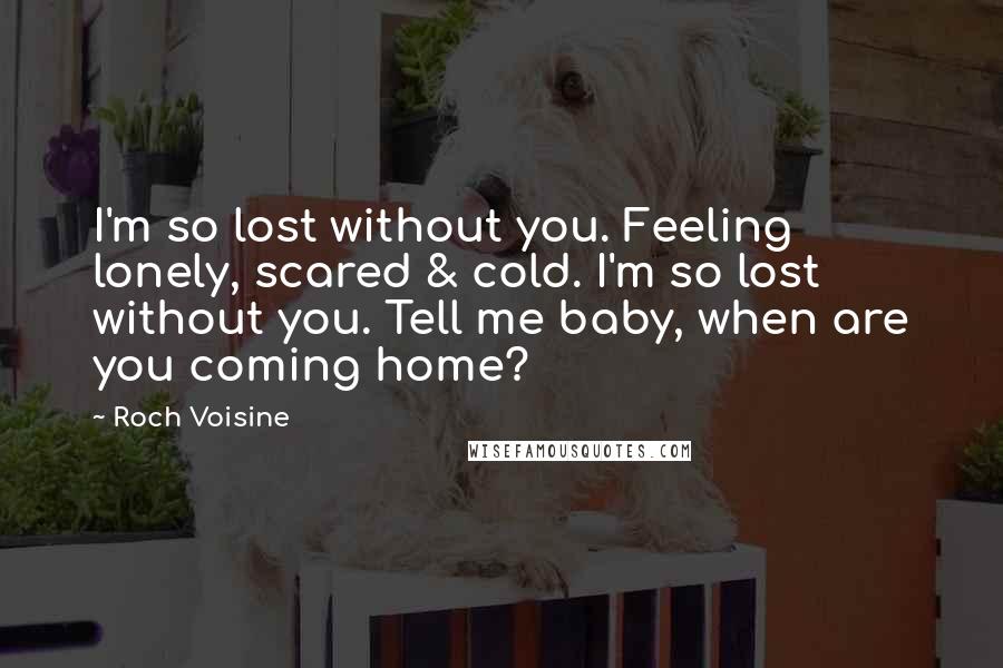 Roch Voisine Quotes: I'm so lost without you. Feeling lonely, scared & cold. I'm so lost without you. Tell me baby, when are you coming home?