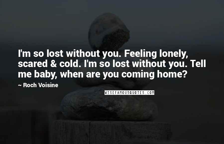 Roch Voisine Quotes: I'm so lost without you. Feeling lonely, scared & cold. I'm so lost without you. Tell me baby, when are you coming home?