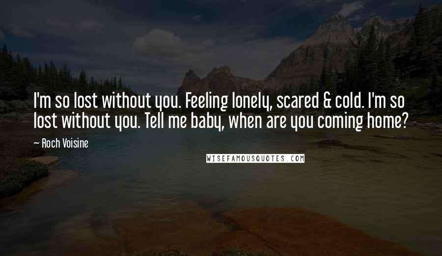 Roch Voisine Quotes: I'm so lost without you. Feeling lonely, scared & cold. I'm so lost without you. Tell me baby, when are you coming home?