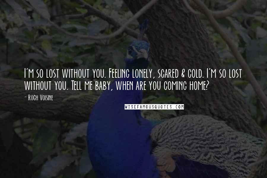 Roch Voisine Quotes: I'm so lost without you. Feeling lonely, scared & cold. I'm so lost without you. Tell me baby, when are you coming home?