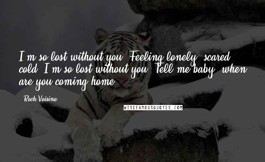 Roch Voisine Quotes: I'm so lost without you. Feeling lonely, scared & cold. I'm so lost without you. Tell me baby, when are you coming home?