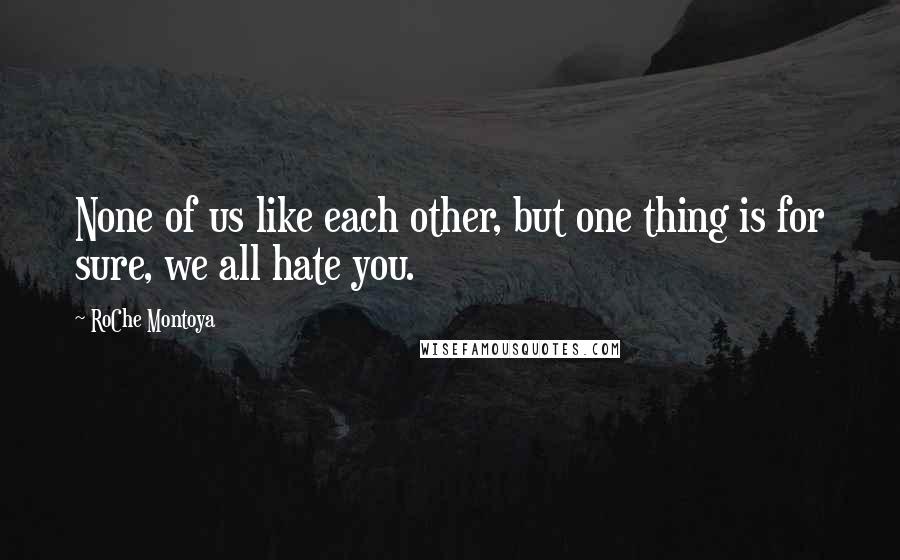 RoChe Montoya Quotes: None of us like each other, but one thing is for sure, we all hate you.