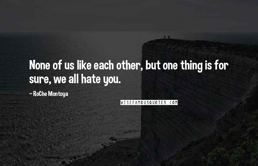 RoChe Montoya Quotes: None of us like each other, but one thing is for sure, we all hate you.