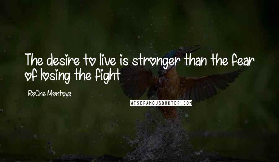 RoChe Montoya Quotes: The desire to live is stronger than the fear of losing the fight