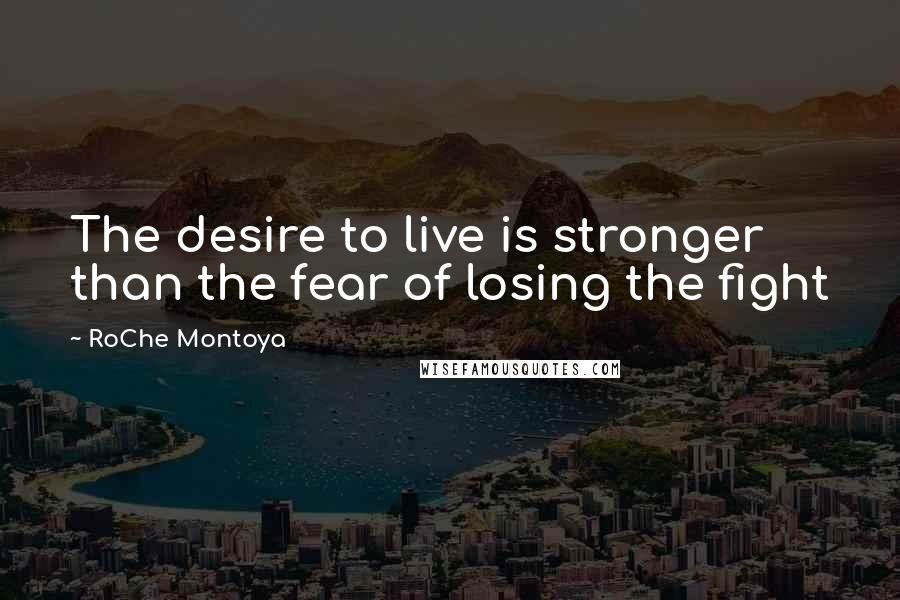 RoChe Montoya Quotes: The desire to live is stronger than the fear of losing the fight