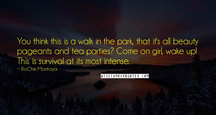 RoChe Montoya Quotes: You think this is a walk in the park, that it's all beauty pageants and tea parties? Come on girl, wake up! This is survival at its most intense.