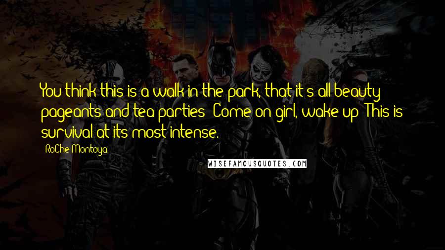 RoChe Montoya Quotes: You think this is a walk in the park, that it's all beauty pageants and tea parties? Come on girl, wake up! This is survival at its most intense.