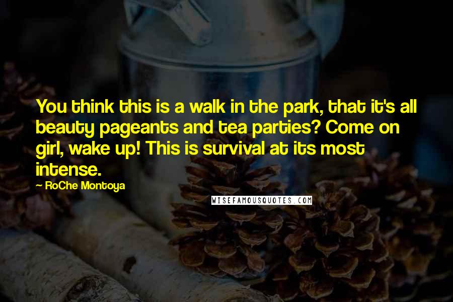 RoChe Montoya Quotes: You think this is a walk in the park, that it's all beauty pageants and tea parties? Come on girl, wake up! This is survival at its most intense.