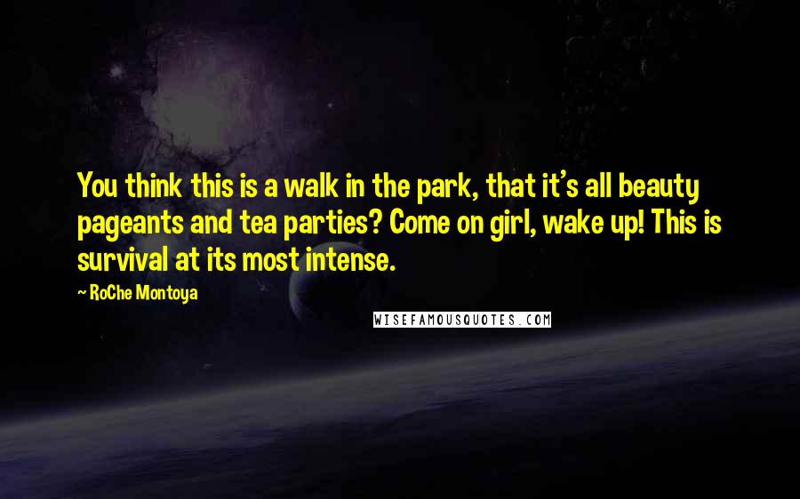 RoChe Montoya Quotes: You think this is a walk in the park, that it's all beauty pageants and tea parties? Come on girl, wake up! This is survival at its most intense.