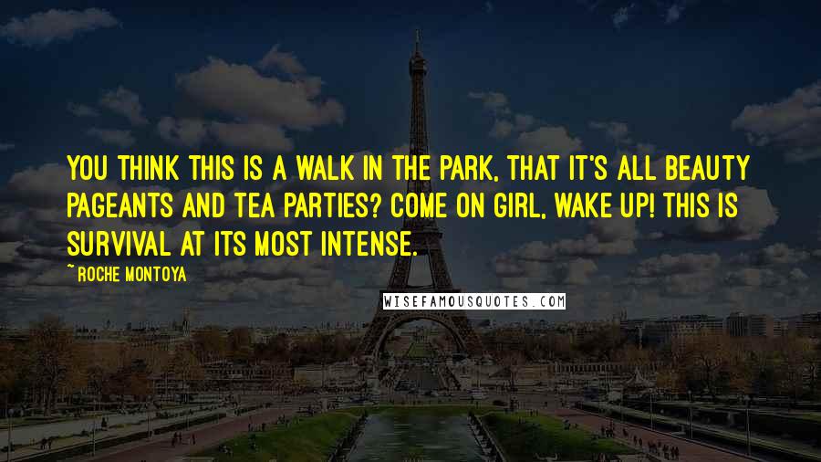 RoChe Montoya Quotes: You think this is a walk in the park, that it's all beauty pageants and tea parties? Come on girl, wake up! This is survival at its most intense.