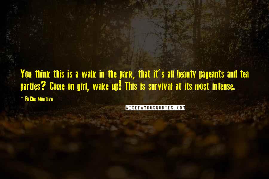 RoChe Montoya Quotes: You think this is a walk in the park, that it's all beauty pageants and tea parties? Come on girl, wake up! This is survival at its most intense.