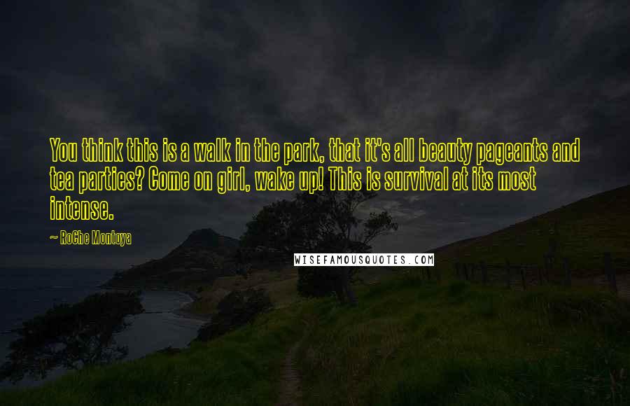 RoChe Montoya Quotes: You think this is a walk in the park, that it's all beauty pageants and tea parties? Come on girl, wake up! This is survival at its most intense.