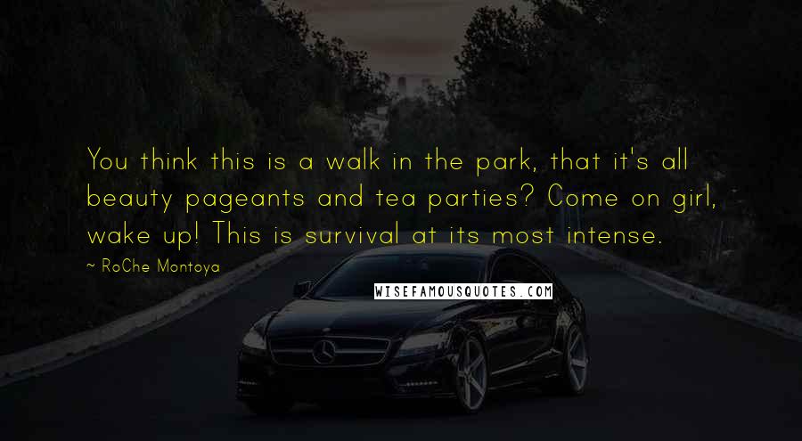 RoChe Montoya Quotes: You think this is a walk in the park, that it's all beauty pageants and tea parties? Come on girl, wake up! This is survival at its most intense.