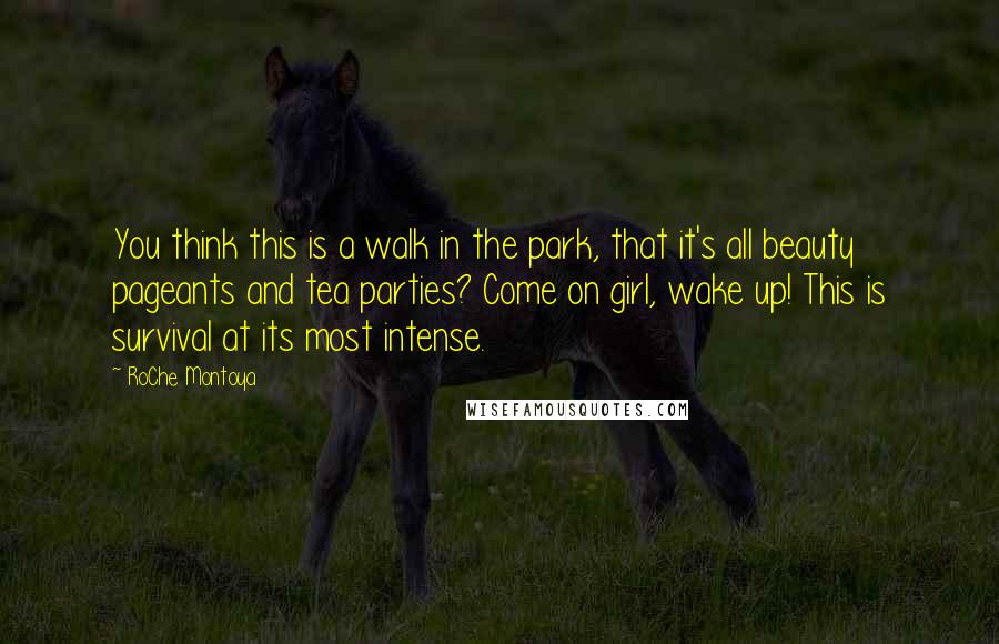 RoChe Montoya Quotes: You think this is a walk in the park, that it's all beauty pageants and tea parties? Come on girl, wake up! This is survival at its most intense.