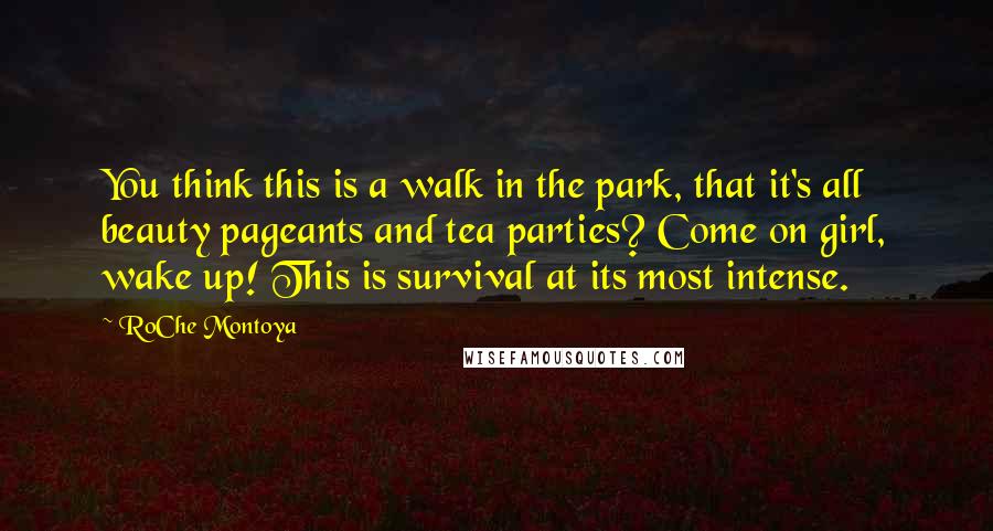 RoChe Montoya Quotes: You think this is a walk in the park, that it's all beauty pageants and tea parties? Come on girl, wake up! This is survival at its most intense.