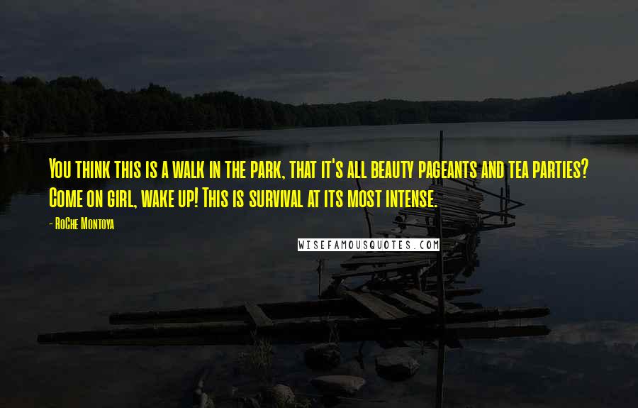 RoChe Montoya Quotes: You think this is a walk in the park, that it's all beauty pageants and tea parties? Come on girl, wake up! This is survival at its most intense.