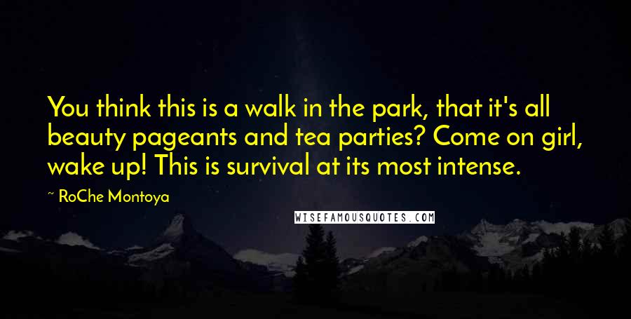 RoChe Montoya Quotes: You think this is a walk in the park, that it's all beauty pageants and tea parties? Come on girl, wake up! This is survival at its most intense.