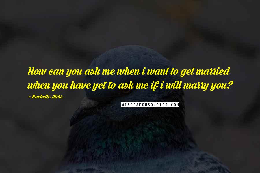 Rochelle Alers Quotes: How can you ask me when i want to get married when you have yet to ask me if i will marry you?