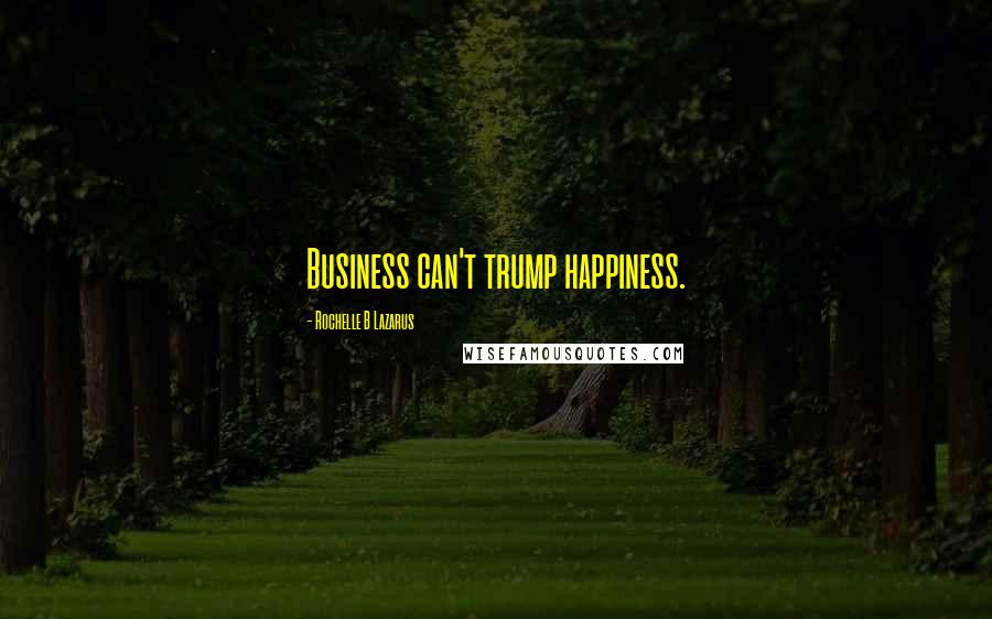 Rochelle B Lazarus Quotes: Business can't trump happiness.