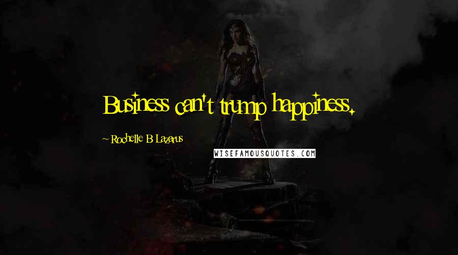 Rochelle B Lazarus Quotes: Business can't trump happiness.