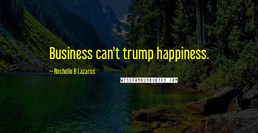 Rochelle B Lazarus Quotes: Business can't trump happiness.