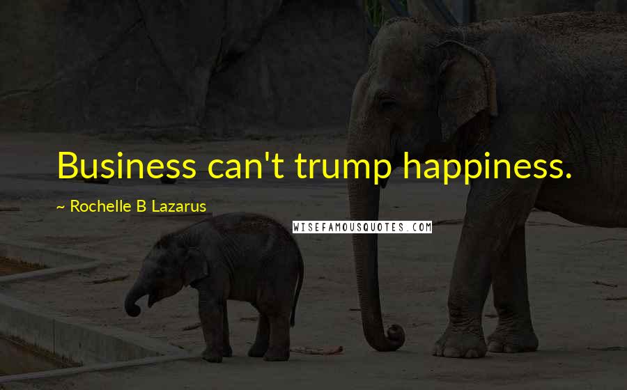Rochelle B Lazarus Quotes: Business can't trump happiness.