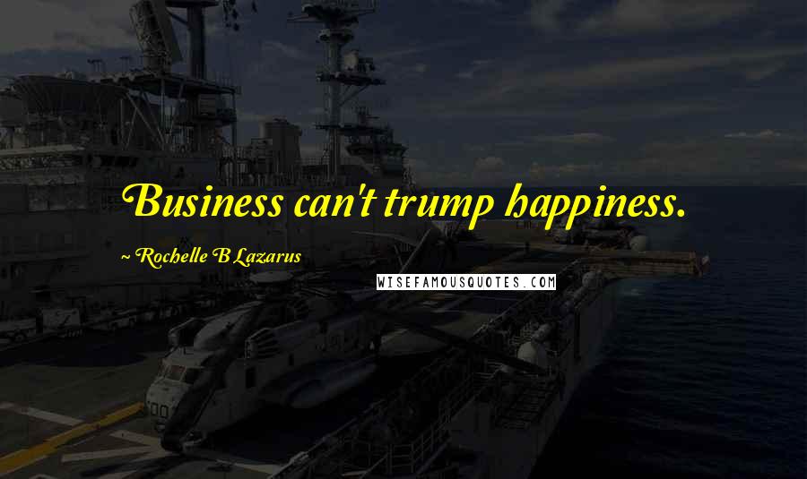 Rochelle B Lazarus Quotes: Business can't trump happiness.